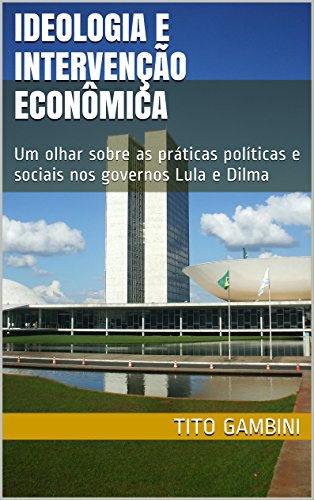 Livro PDF Ideologia e Intervenção Econômica: Um olhar sobre as práticas políticas e sociais nos governos Lula e Dilma