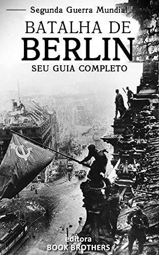 Livro PDF Batalha de Berlim: Um guia completo para a história das batalhas de Stalingrado a Berlim, A Batalha de Oder-Neisse, a participação dos Russos e os últimos dias de Adolf Hitler