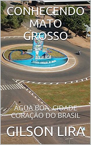 Livro PDF CONHECENDO MATO GROSSO: ÁGUA BOA, CIDADE CORAÇÃO DO BRASIL