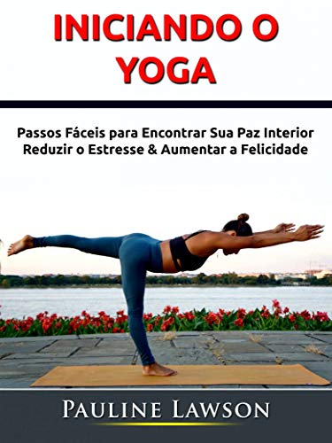 Livro PDF Iniciando o Yoga: Passos Fáceis para Encontrar Sua Paz Interior, Reduzir o Estresse & Aumentar a Felicidade