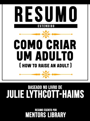 Livro PDF Resumo Estendido: Como Criar Um Adulto (How To Raise An Adult) – Baseado No Livro De Julie Lythcott-Haims