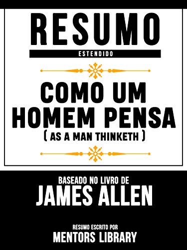 Livro PDF Resumo Estendido: Como Um Homem Pensa (As A Man Thinketh) – Baseado No Livro De James Allen