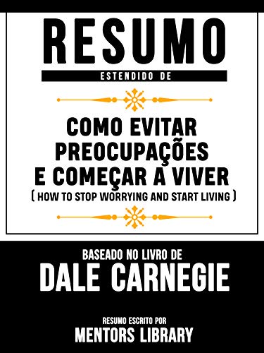 Livro PDF Resumo Estendido De Como Evitar Preocupações E Começar A Viver (How To Stop Worrying And Start Living) – Baseado No Livro De Dale Carnegie