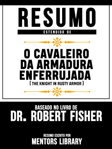 Livro PDF Resumo Estendido De O Cavaleiro Da Armadura Enferrujada (The Knight In Rusty Armor) – Baseado No Livro De Dr. Robert Fisher