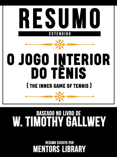 Livro PDF Resumo Estendido: O Jogo Interior Do Tênis (The Inner Game Of Tennis) – Baseado No Livro De W. Timothy Gallwey