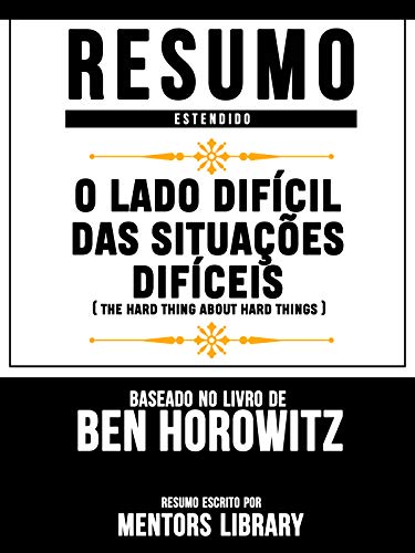 Livro PDF Resumo Estendido: O Lado Difícil Das Situações Difíceis (The Hard Thing About Hard Things): Baseado No Livro De Ben Horowitz