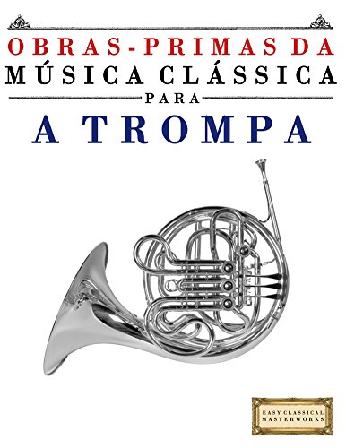 Livro PDF Obras-Primas da Música Clássica para a Trompa: Peças fáceis de Bach, Beethoven, Brahms, Handel, Haydn, Mozart, Schubert, Tchaikovsky, Vivaldi e Wagner
