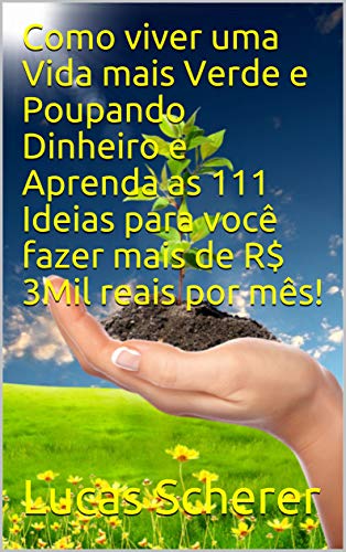 Livro PDF Como viver uma Vida mais Verde e Poupando Dinheiro e Aprenda as 111 Ideias para você fazer mais de R$ 3Mil reais por mês!