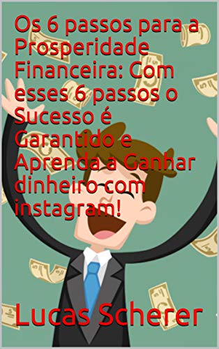 Livro PDF Os 6 passos para a Prosperidade Financeira: Com esses 6 passos o Sucesso é Garantido e Aprenda a Ganhar dinheiro com instagram!