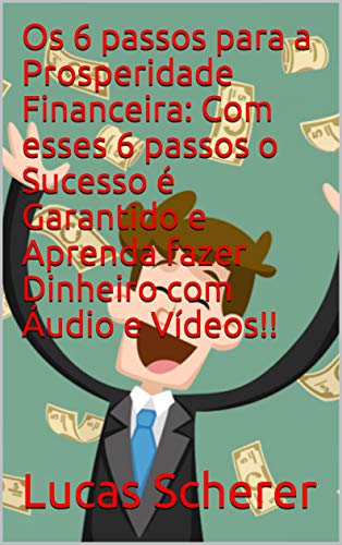 Livro PDF Os 6 passos para a Prosperidade Financeira: Com esses 6 passos o Sucesso é Garantido e Aprenda fazer Dinheiro com Áudio e Vídeos!!
