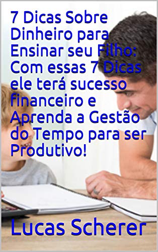 Livro PDF 7 Dicas Sobre Dinheiro para Ensinar seu Filho: Com essas 7 Dicas ele terá sucesso financeiro e Aprenda a Gestão do Tempo para ser Produtivo!