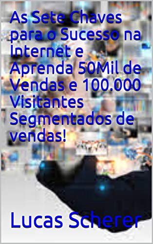 Livro PDF As Sete Chaves para o Sucesso na Internet e Aprenda 50Mil de Vendas e 100.000 Visitantes Segmentados de vendas!