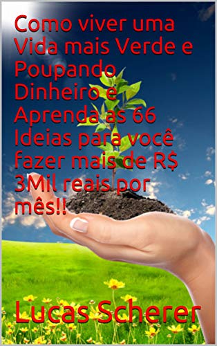 Livro PDF Como viver uma Vida mais Verde e Poupando Dinheiro e Aprenda as 66 Ideias para você fazer mais de R$ 3Mil reais por mês!!