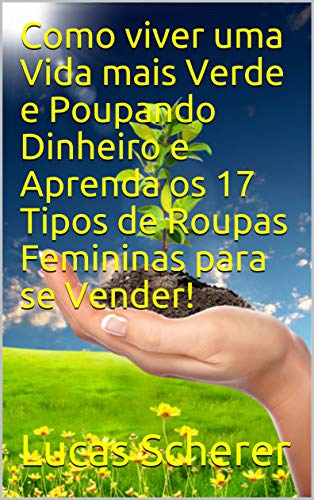 Livro PDF Como viver uma Vida mais Verde e Poupando Dinheiro e Aprenda os 17 Tipos de Roupas Femininas para se Vender!