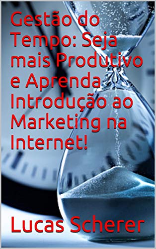 Livro PDF Gestão do Tempo: Seja mais Produtivo e Aprenda Introdução ao Marketing na Internet!