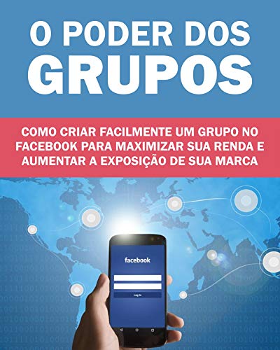 Livro PDF: O Poder dos Grupos no Facebook: Como criar facilmente um grupo no facebook para maximizar sua renda e aumentar a exposição de sua marca ou produto